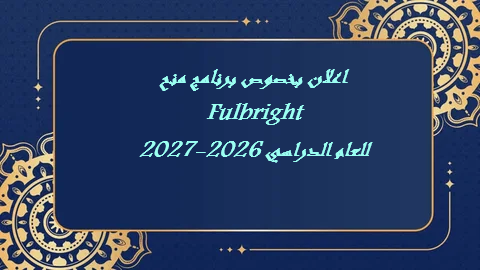 اعلان بخصوص برنامج منح fulbright للعام الدراسي 2026-2027